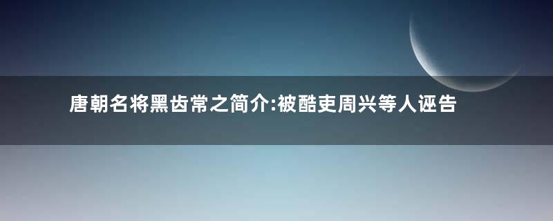 唐朝名将黑齿常之简介:被酷吏周兴等人诬告后自缢而亡