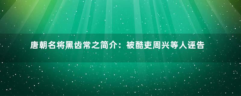 唐朝名将黑齿常之简介：被酷吏周兴等人诬告后自缢而亡