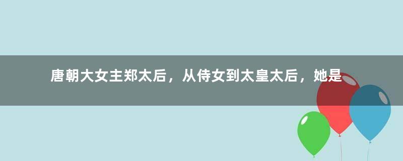 唐朝大女主郑太后，从侍女到太皇太后，她是如何逆袭的？