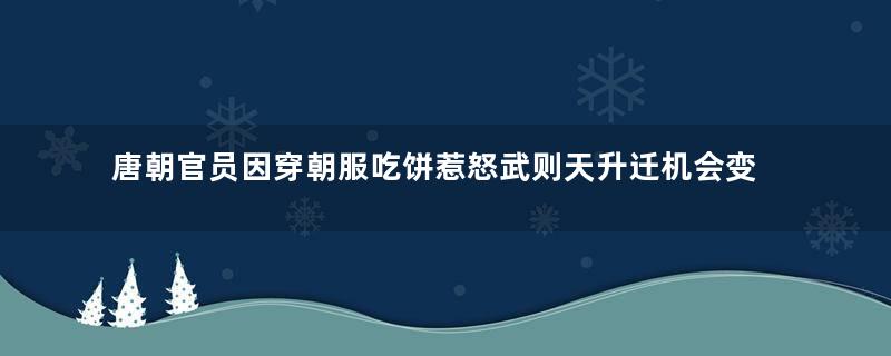 唐朝官员因穿朝服吃饼惹怒武则天升迁机会变黄