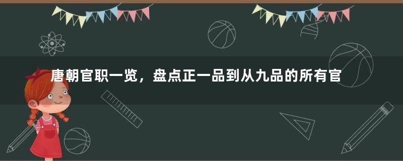 唐朝官职一览，盘点正一品到从九品的所有官职