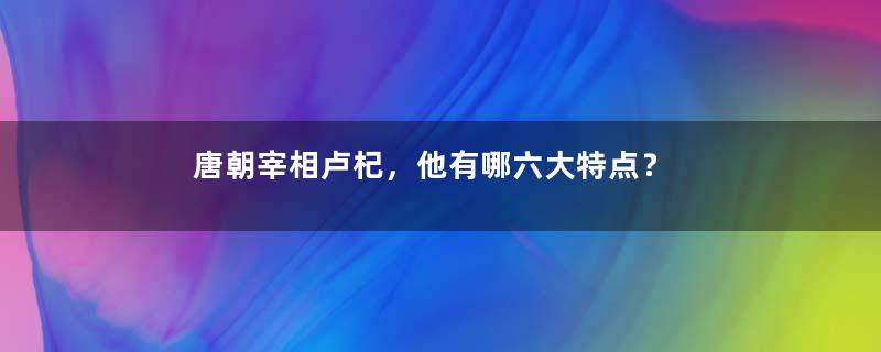 唐朝宰相卢杞，他有哪六大特点？