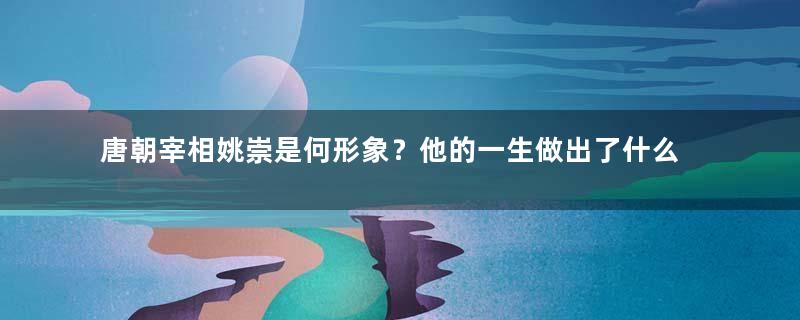 唐朝宰相姚崇是何形象？他的一生做出了什么贡献？