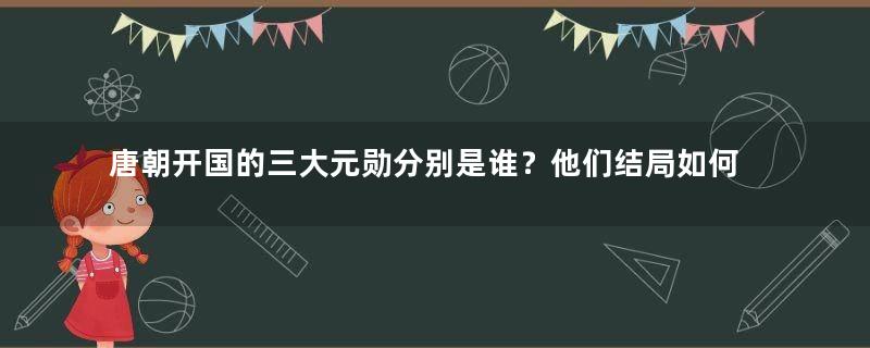 唐朝开国的三大元勋分别是谁？他们结局如何