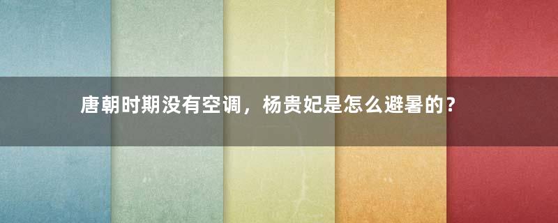 唐朝时期没有空调，杨贵妃是怎么避暑的？