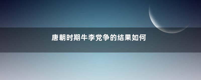 唐朝时期牛李党争的结果如何