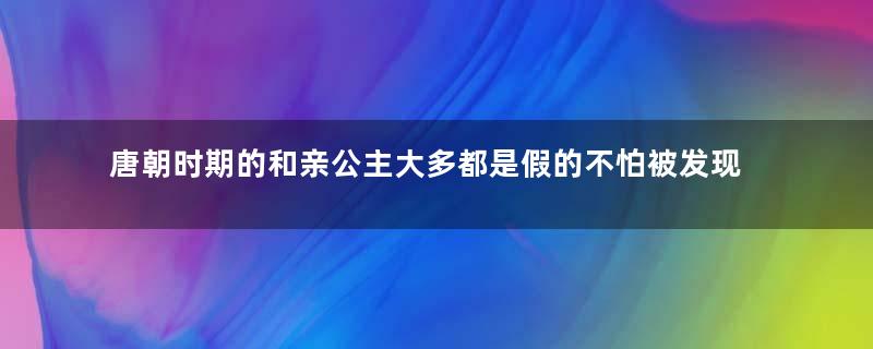 唐朝时期的和亲公主大多都是假的不怕被发现吗