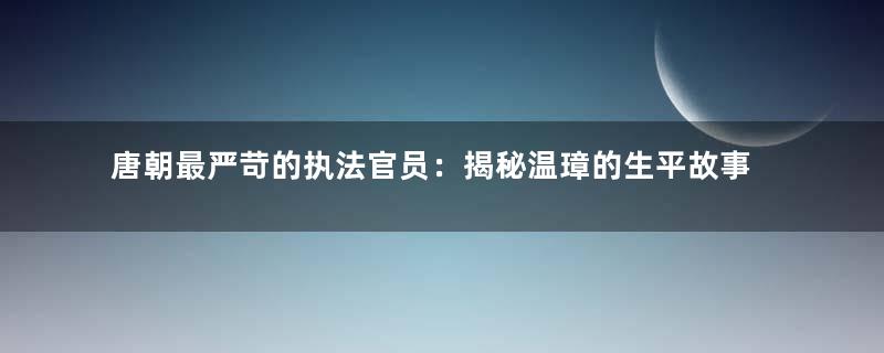 唐朝最严苛的执法官员：揭秘温璋的生平故事