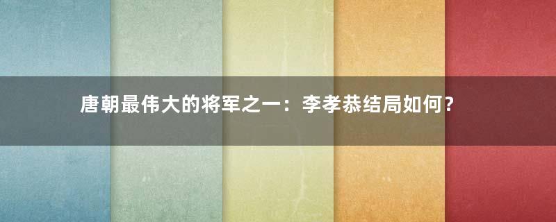 唐朝最伟大的将军之一：李孝恭结局如何？