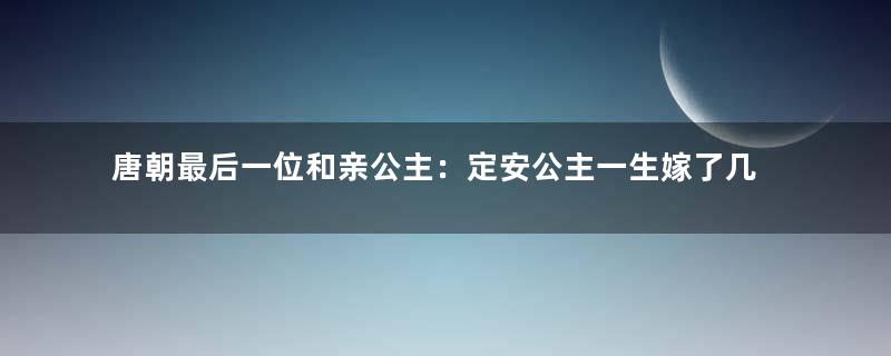 唐朝最后一位和亲公主：定安公主一生嫁了几任丈夫？