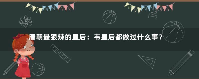 唐朝最狠辣的皇后：韦皇后都做过什么事？