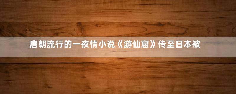 唐朝流行的一夜情小说《游仙窟》传至日本被称为第一淫书