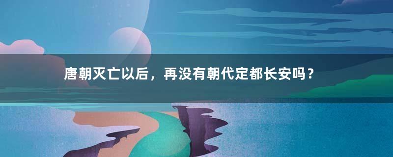 唐朝灭亡以后，再没有朝代定都长安吗？