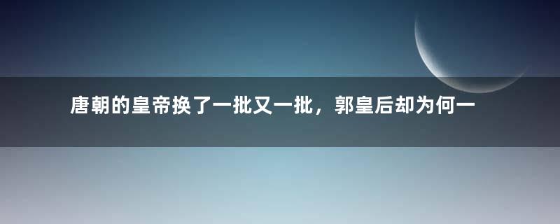 唐朝的皇帝换了一批又一批，郭皇后却为何一直不倒？