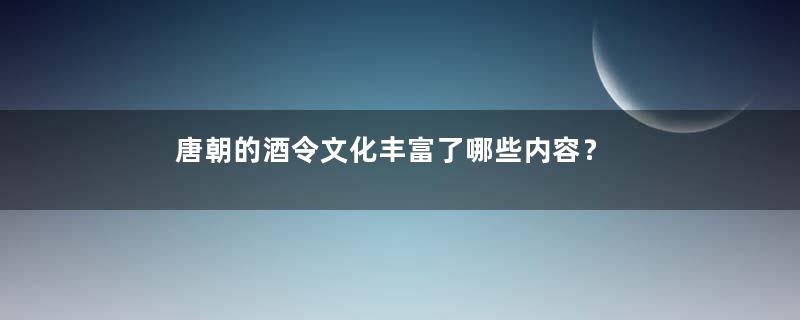 唐朝的酒令文化丰富了哪些内容？