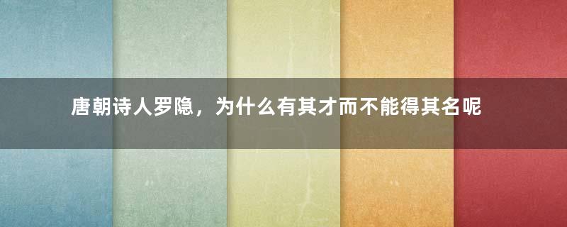 唐朝诗人罗隐，为什么有其才而不能得其名呢？