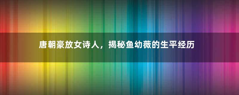 唐朝豪放女诗人，揭秘鱼幼薇的生平经历