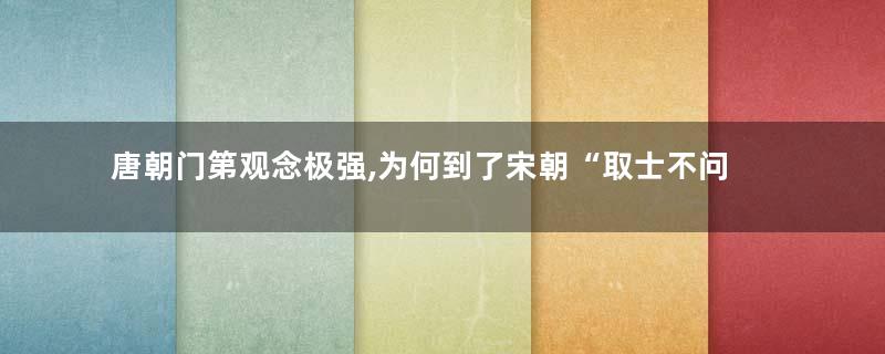 唐朝门第观念极强,为何到了宋朝“取士不问家世,婚姻不问阀阅”
