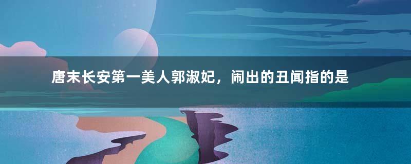 唐末长安第一美人郭淑妃，闹出的丑闻指的是什么？