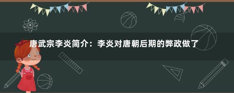 唐武宗李炎简介：李炎对唐朝后期的弊政做了哪些改革？