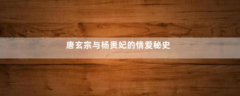 唐玄宗与杨贵妃的情爱秘史