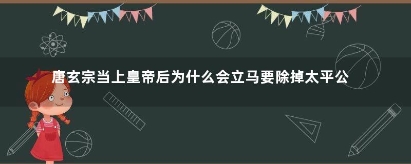 唐玄宗当上皇帝后为什么会立马要除掉太平公主？他是什么用意