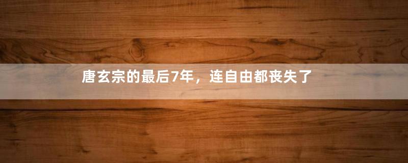 唐玄宗的最后7年，连自由都丧失了