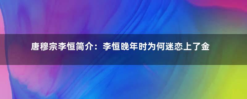 唐穆宗李恒简介：李恒晚年时为何迷恋上了金石之药？