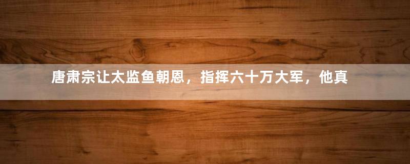 唐肃宗让太监鱼朝恩，指挥六十万大军，他真的是昏君吗？