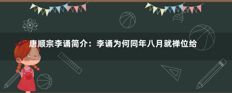 唐顺宗李诵简介：李诵为何同年八月就禅位给太子李纯？