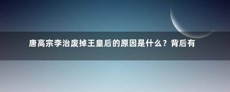 唐高宗李治废掉王皇后的原因是什么？背后有何真相