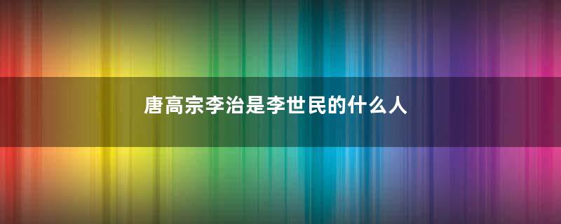 唐高宗李治是李世民的什么人