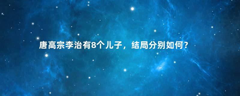 唐高宗李治有8个儿子，结局分别如何？