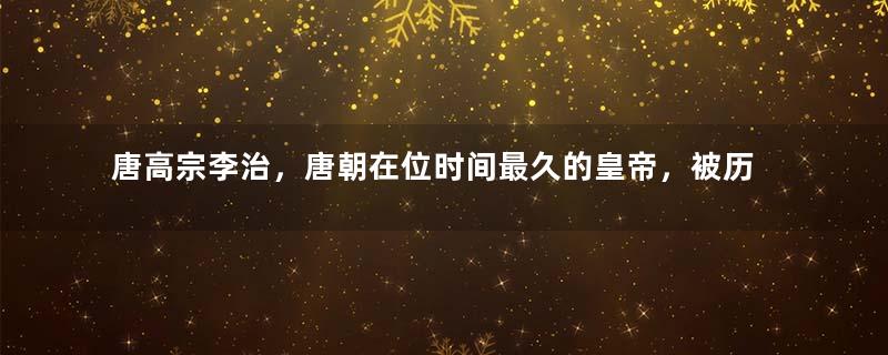 唐高宗李治，唐朝在位时间最久的皇帝，被历史低估的帝王