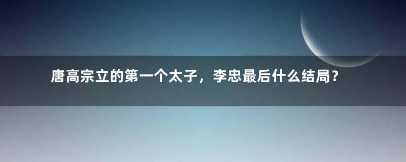 唐高宗立的第一个太子，李忠最后什么结局？