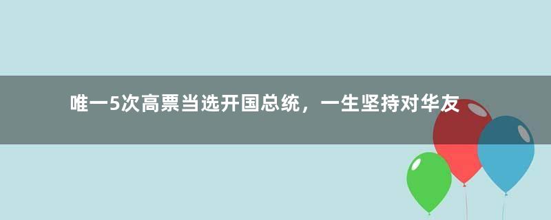 唯一5次高票当选开国总统，一生坚持对华友好，国家现在富得流油