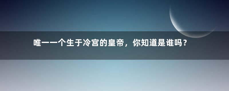 唯一一个生于冷宫的皇帝，你知道是谁吗？