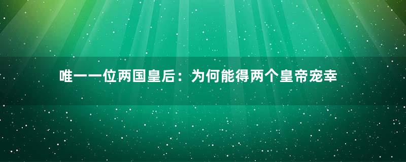 唯一一位两国皇后：为何能得两个皇帝宠幸