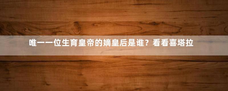 唯一一位生育皇帝的嫡皇后是谁？看看喜塔拉氏跟嘉庆的浪漫爱情