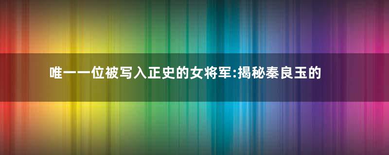 唯一一位被写入正史的女将军:揭秘秦良玉的传奇生平