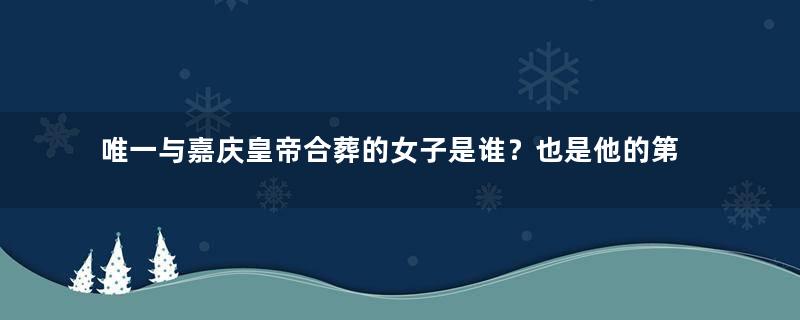 唯一与嘉庆皇帝合葬的女子是谁？也是他的第一任皇后