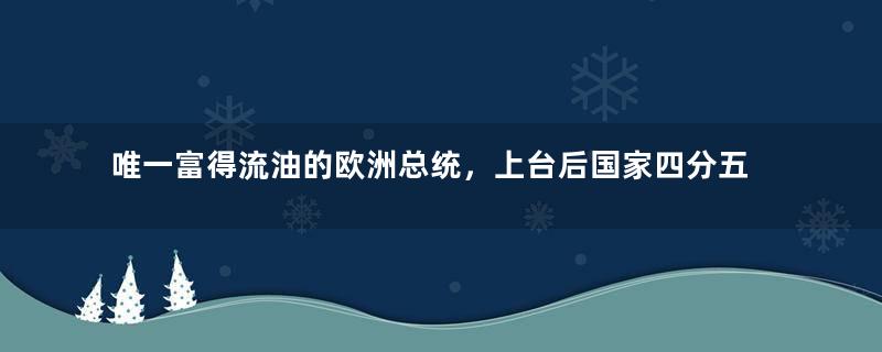 唯一富得流油的欧洲总统，上台后国家四分五裂，至今备受唾弃