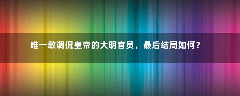 唯一敢调侃皇帝的大明官员，最后结局如何？