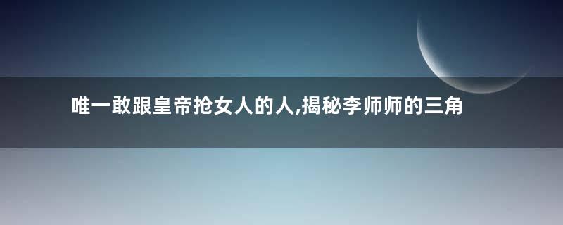 唯一敢跟皇帝抢女人的人,揭秘李师师的三角恋