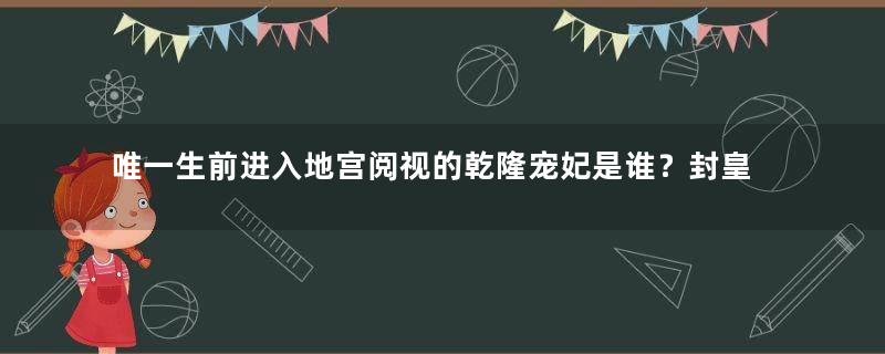 唯一生前进入地宫阅视的乾隆宠妃是谁？封皇贵妃葬帝陵