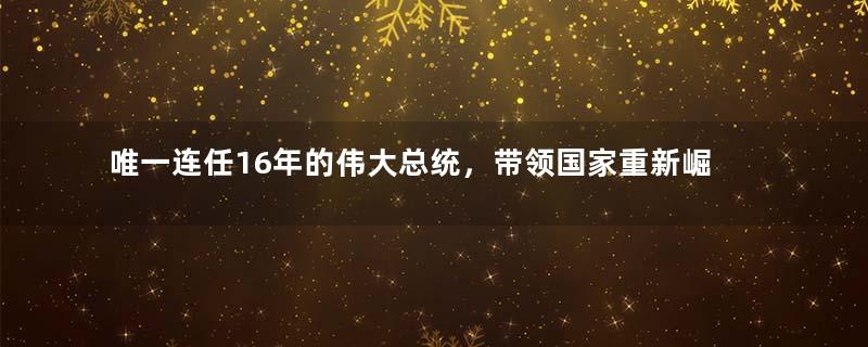 唯一连任16年的伟大总统，带领国家重新崛起，至今备受爱戴