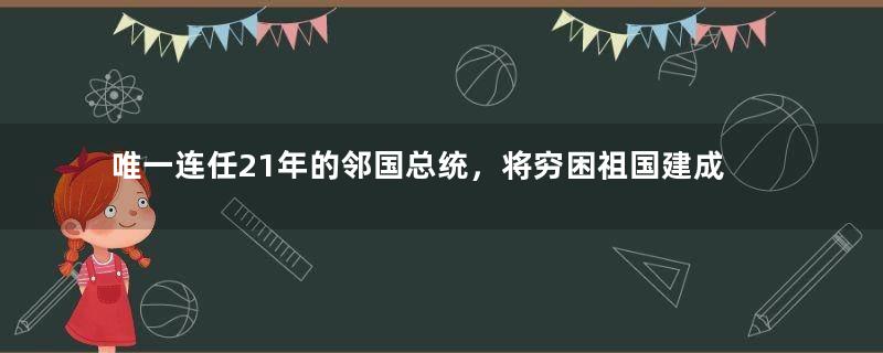 唯一连任21年的邻国总统，将穷困祖国建成富裕国家，至今备受爱戴