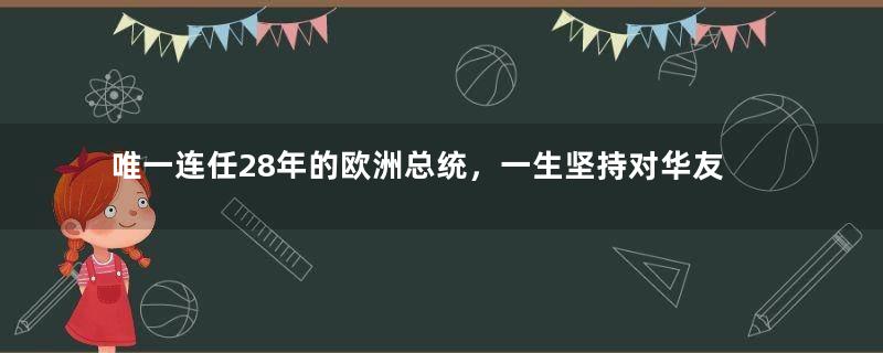 唯一连任28年的欧洲总统，一生坚持对华友好，至今备受百姓爱戴
