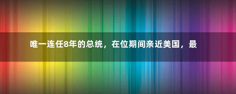 唯一连任8年的总统，在位期间亲近美国，最终却被西方处决