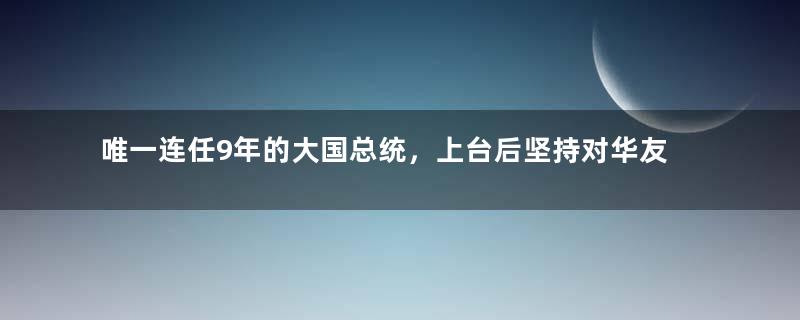 唯一连任9年的大国总统，上台后坚持对华友好，至今备受爱戴